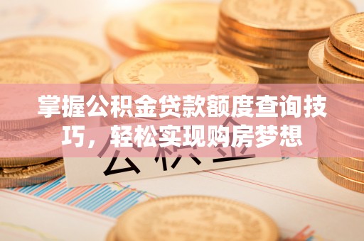 阳曲掌握公积金贷款额度查询技巧，轻松实现购房梦想