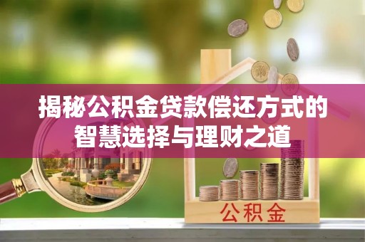 阳曲揭秘公积金贷款偿还方式的智慧选择与理财之道