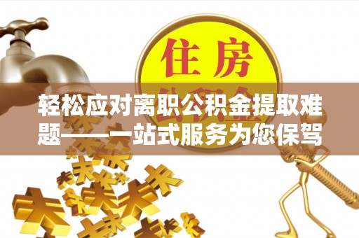 阳曲轻松应对离职公积金提取难题——一站式服务为您保驾护航