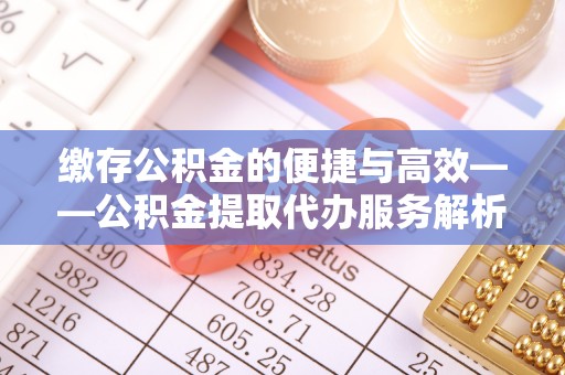 阳曲缴存公积金的便捷与高效——公积金提取代办服务解析