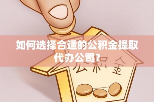 阳曲如何选择合适的公积金提取代办公司？