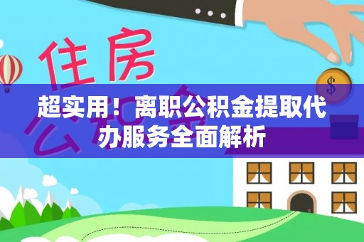阳曲超实用！离职公积金提取代办服务全面解析