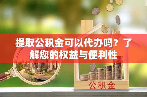 阳曲提取公积金可以代办吗？了解您的权益与便利性