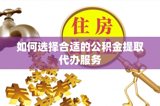 阳曲如何选择合适的公积金提取代办服务