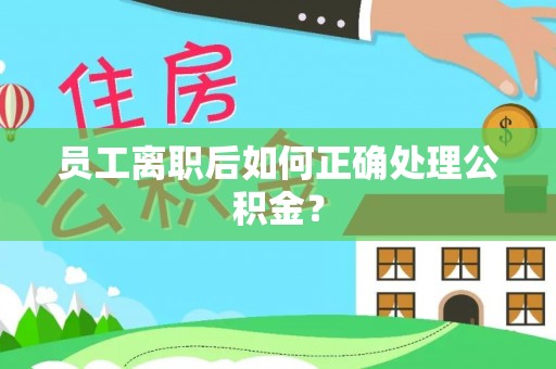 阳曲员工离职后如何正确处理公积金？