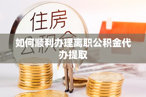 阳曲如何顺利办理离职公积金代办提取