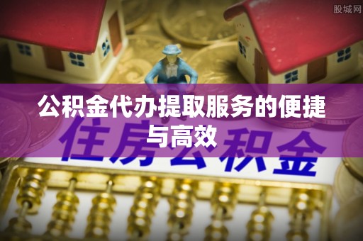 阳曲公积金代办提取服务的便捷与高效
