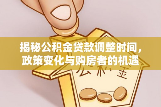 阳曲揭秘公积金贷款调整时间，政策变化与购房者的机遇