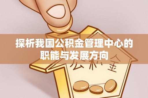 阳曲探析我国公积金管理中心的职能与发展方向