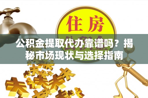 阳曲公积金提取代办靠谱吗？揭秘市场现状与选择指南