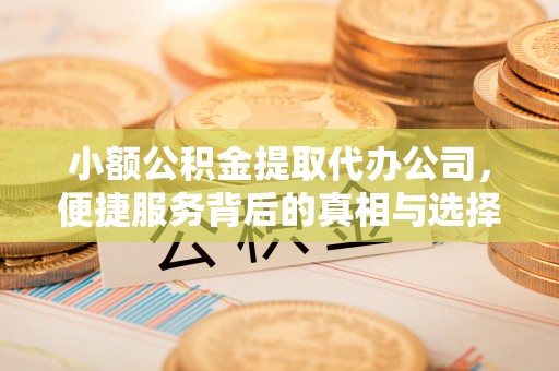 阳曲小额公积金提取代办公司，便捷服务背后的真相与选择