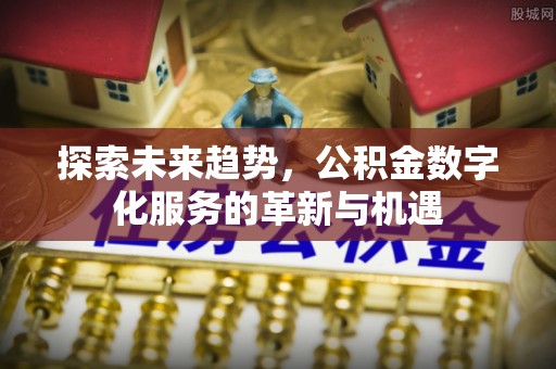 阳曲探索未来趋势，公积金数字化服务的革新与机遇
