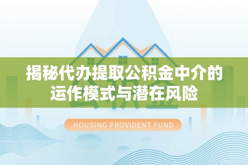 阳曲揭秘代办提取公积金中介的运作模式与潜在风险