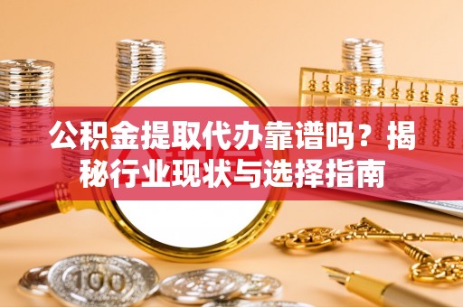 阳曲公积金提取代办靠谱吗？揭秘行业现状与选择指南