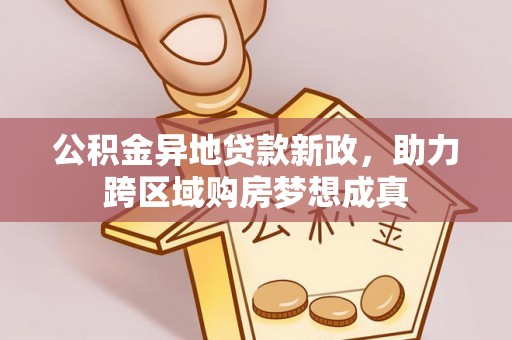 阳曲公积金异地贷款新政，助力跨区域购房梦想成真