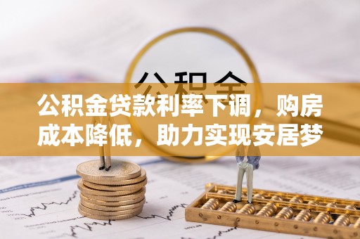 阳曲公积金贷款利率下调，购房成本降低，助力实现安居梦想