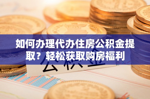 阳曲如何办理代办住房公积金提取？轻松获取购房福利