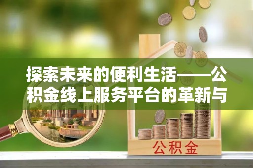 阳曲探索未来的便利生活——公积金线上服务平台的革新与影响