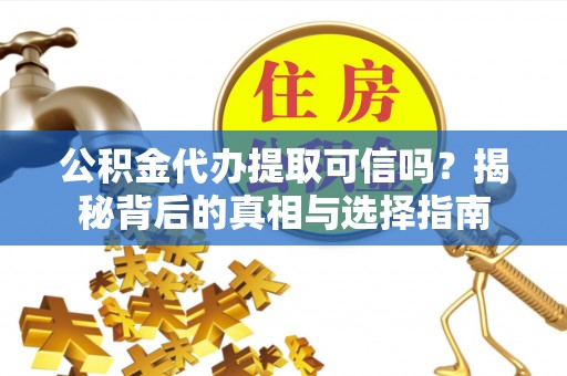 阳曲公积金代办提取可信吗？揭秘背后的真相与选择指南