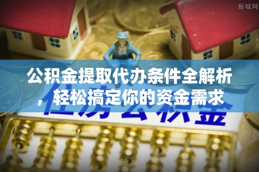 阳曲公积金提取代办条件全解析，轻松搞定你的资金需求