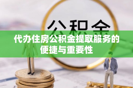 阳曲代办住房公积金提取服务的便捷与重要性
