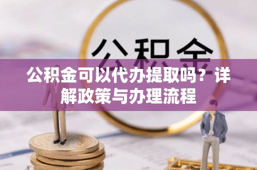 阳曲公积金可以代办提取吗？详解政策与办理流程