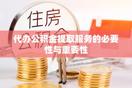 阳曲代办公积金提取服务的必要性与重要性