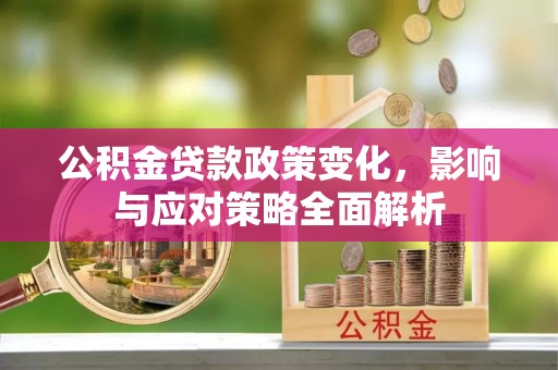 阳曲公积金贷款政策变化，影响与应对策略全面解析
