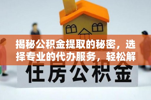 阳曲揭秘公积金提取的秘密，选择专业的代办服务，轻松解决你的难题