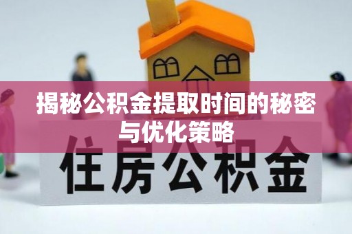 阳曲揭秘公积金提取时间的秘密与优化策略
