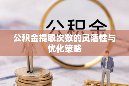 阳曲公积金提取次数的灵活性与优化策略