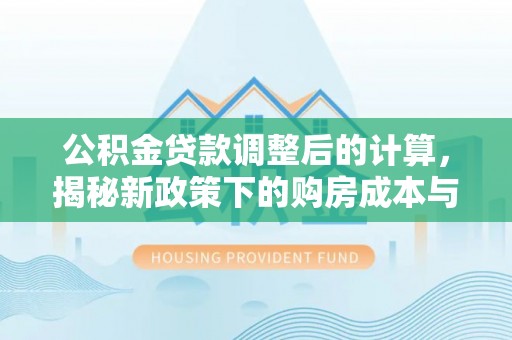 阳曲公积金贷款调整后的计算，揭秘新政策下的购房成本与规划