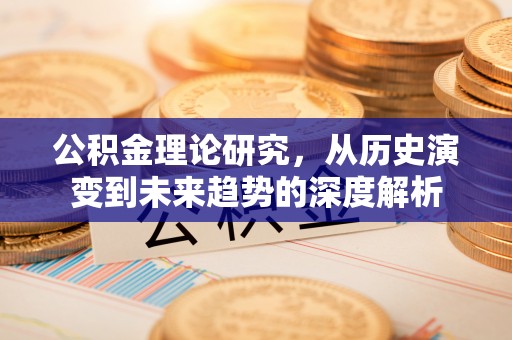 阳曲公积金理论研究，从历史演变到未来趋势的深度解析