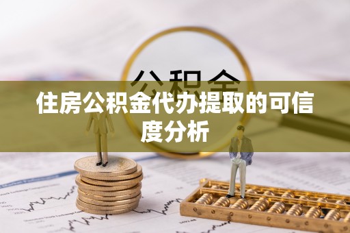 阳曲住房公积金代办提取的可信度分析