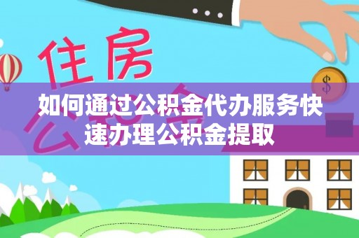 阳曲如何通过公积金代办服务快速办理公积金提取