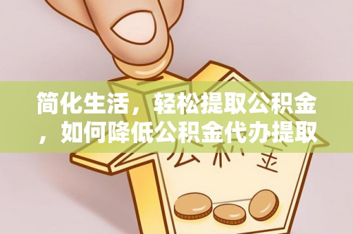 阳曲简化生活，轻松提取公积金，如何降低公积金代办提取的费用？