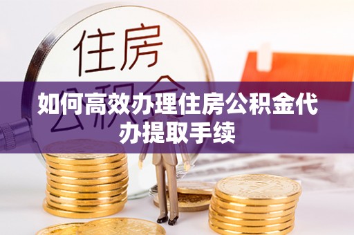 阳曲如何高效办理住房公积金代办提取手续