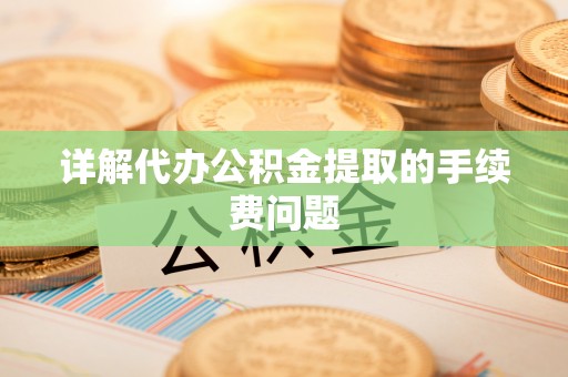 阳曲详解代办公积金提取的手续费问题