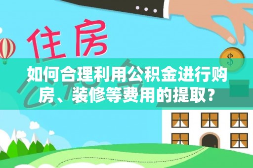 阳曲如何合理利用公积金进行购房、装修等费用的提取？