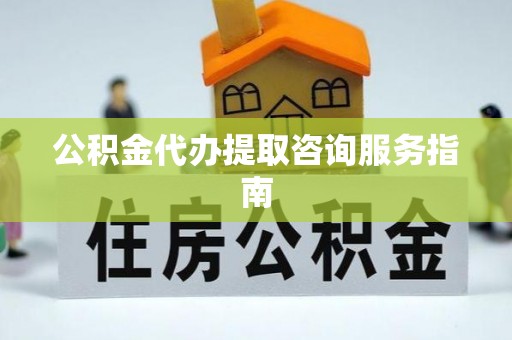 阳曲公积金代办提取咨询服务指南
