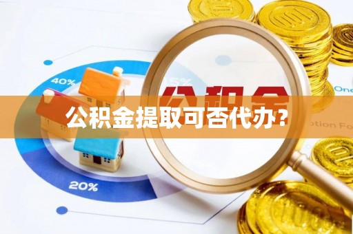 阳曲公积金提取可否代办？