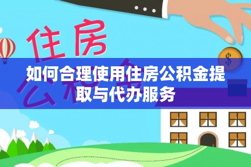 阳曲如何合理使用住房公积金提取与代办服务