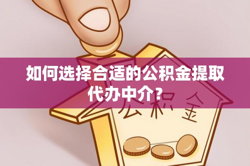 阳曲如何选择合适的公积金提取代办中介？