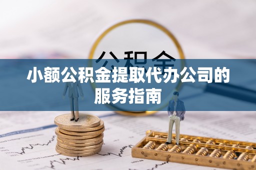 阳曲小额公积金提取代办公司的服务指南
