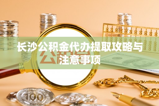 阳曲长沙公积金代办提取攻略与注意事项