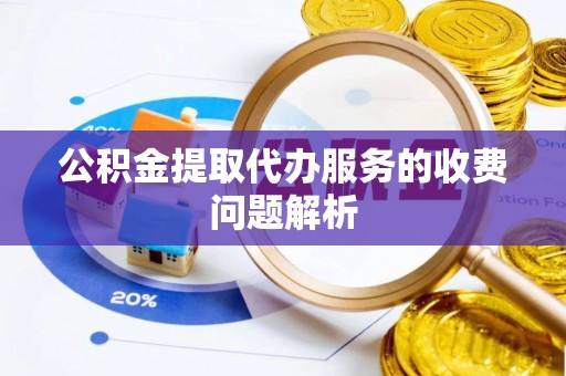 阳曲公积金提取代办服务的收费问题解析
