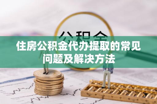 阳曲住房公积金代办提取的常见问题及解决方法