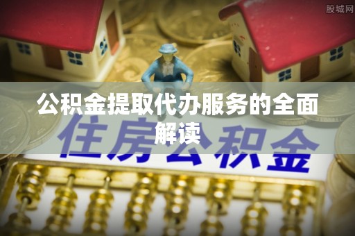 阳曲公积金提取代办服务的全面解读