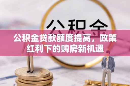 阳曲公积金贷款额度提高，政策红利下的购房新机遇
