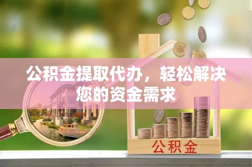 阳曲公积金提取代办，轻松解决您的资金需求